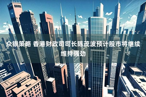 众银策略 香港财政司司长陈茂波预计股市将继续维持强劲