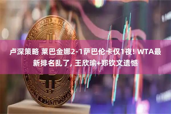 卢深策略 莱巴金娜2-1萨巴伦卡仅1夜! WTA最新排名乱了, 王欣瑜+郑钦文遗憾